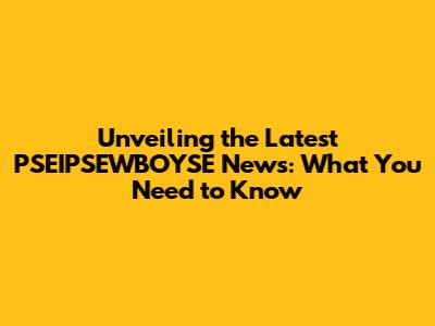 Unveiling the Latest PSEIPSEWBOYSE News: What You Need to Know