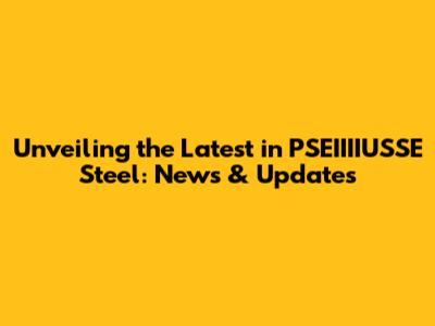 Unveiling the Latest in PSEIIIIUSSE Steel: News & Updates