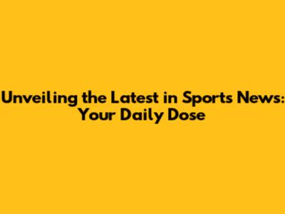 Unveiling the Latest in Sports News: Your Daily Dose