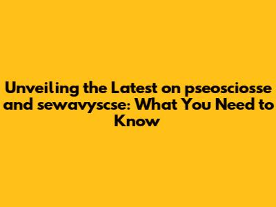 Unveiling the Latest on pseosciosse and sewavyscse: What You Need to Know