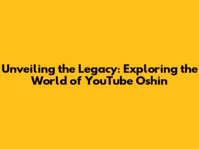 Unveiling the Legacy: Exploring the World of YouTube Oshin