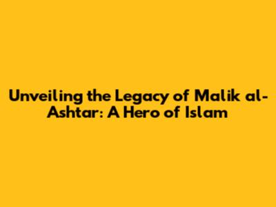 Unveiling the Legacy of Malik al-Ashtar: A Hero of Islam