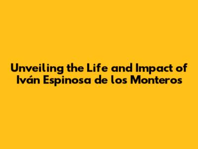 Unveiling the Life and Impact of Iván Espinosa de los Monteros