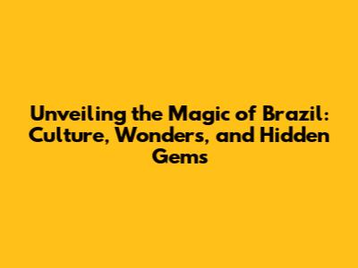 Unveiling the Magic of Brazil: Culture, Wonders, and Hidden Gems