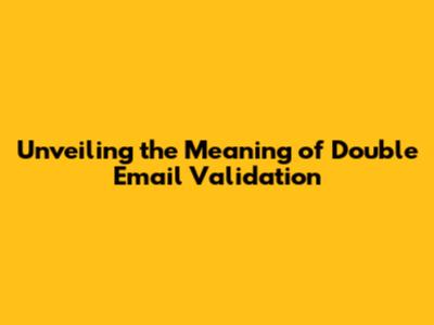 Unveiling the Meaning of Double Email Validation