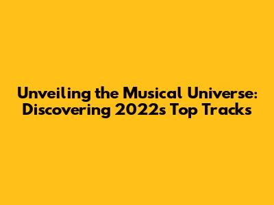 Unveiling the Musical Universe: Discovering 2022's Top Tracks