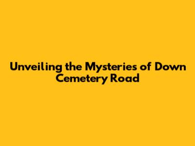 Unveiling the Mysteries of Down Cemetery Road