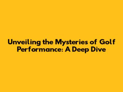 Unveiling the Mysteries of Golf Performance: A Deep Dive