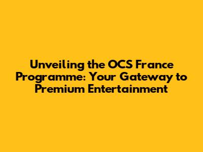 Unveiling the OCS France Programme: Your Gateway to Premium Entertainment