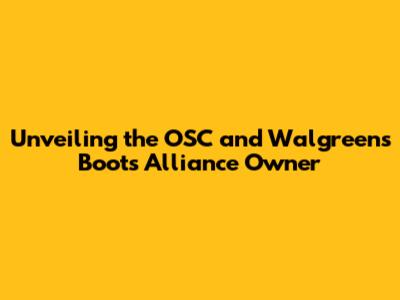 Unveiling the OSC and Walgreens Boots Alliance Owner