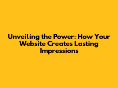 Unveiling the Power: How Your Website Creates Lasting Impressions