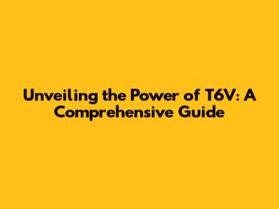 Unveiling the Power of T6V: A Comprehensive Guide