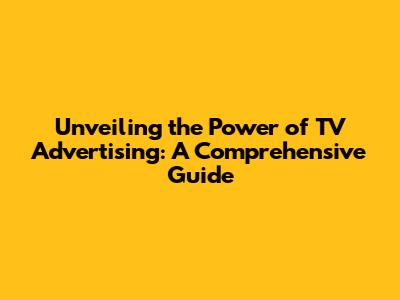 Unveiling the Power of TV Advertising: A Comprehensive Guide