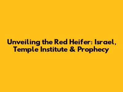 Unveiling the Red Heifer: Israel, Temple Institute & Prophecy