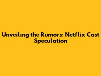 Unveiling the Rumors: Netflix Cast Speculation