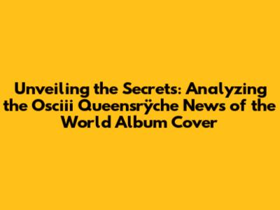 Unveiling the Secrets: Analyzing the Osciii Queensrÿche News of the World Album Cover