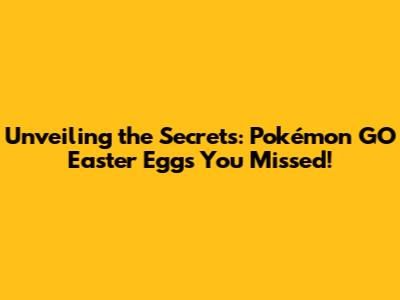 Unveiling the Secrets: Pokémon GO Easter Eggs You Missed!