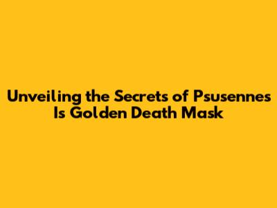 Unveiling the Secrets of Psusennes I's Golden Death Mask