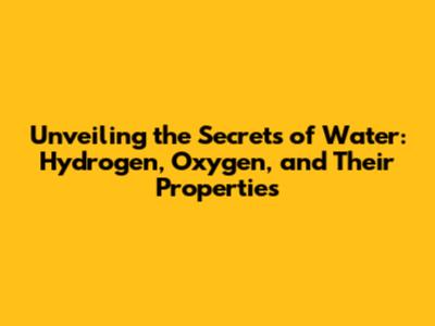Unveiling the Secrets of Water: Hydrogen, Oxygen, and Their Properties