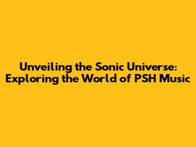 Unveiling the Sonic Universe: Exploring the World of PSH Music