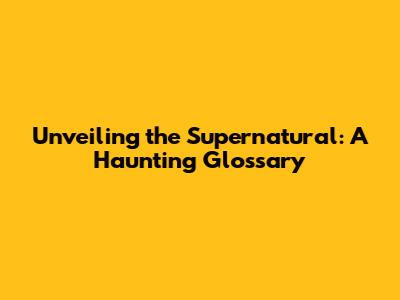 Unveiling the Supernatural: A Haunting Glossary