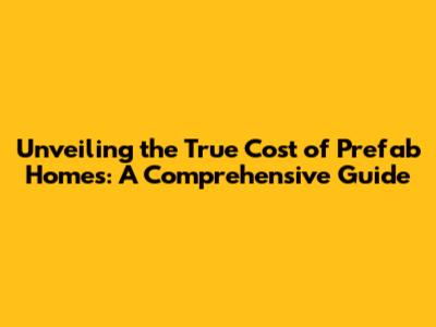 Unveiling the True Cost of Prefab Homes: A Comprehensive Guide