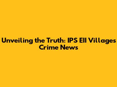 Unveiling the Truth: IPS EII Villages Crime News