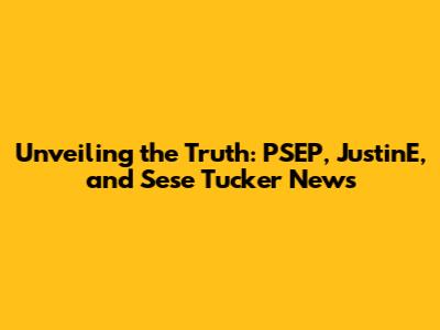 Unveiling the Truth: PSEP, JustinE, and Sese Tucker News