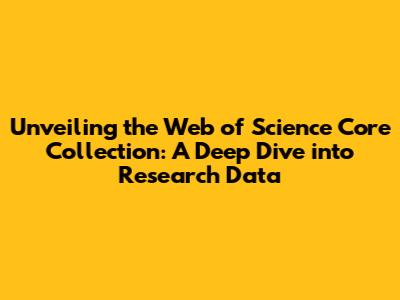Unveiling the Web of Science Core Collection: A Deep Dive into Research Data