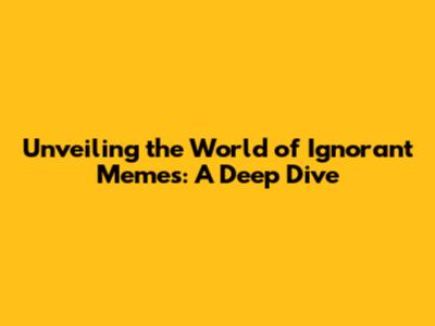 Unveiling the World of Ignorant Memes: A Deep Dive