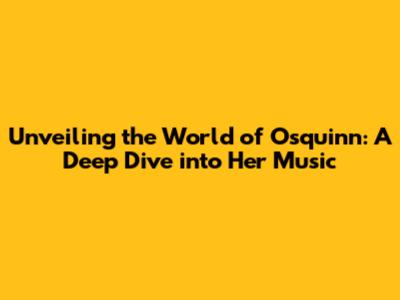 Unveiling the World of Osquinn: A Deep Dive into Her Music