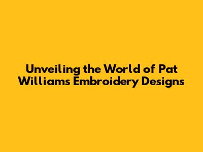Unveiling the World of Pat Williams Embroidery Designs