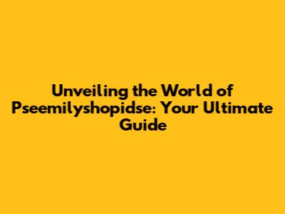 Unveiling the World of Pseemilyshopidse: Your Ultimate Guide
