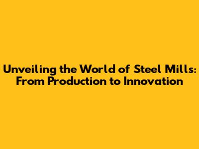 Unveiling the World of Steel Mills: From Production to Innovation