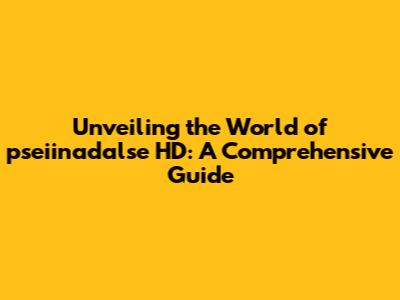 Unveiling the World of pseiinadalse HD: A Comprehensive Guide