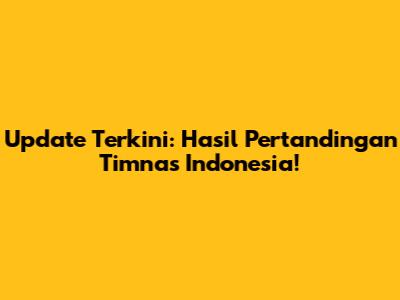 Update Terkini: Hasil Pertandingan Timnas Indonesia!