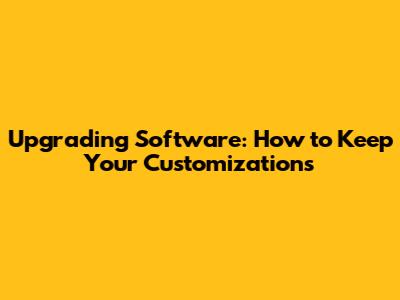 Upgrading Software: How to Keep Your Customizations
