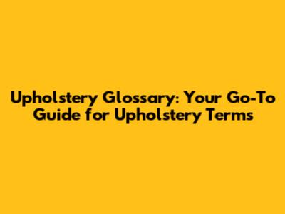 Upholstery Glossary: Your Go-To Guide for Upholstery Terms