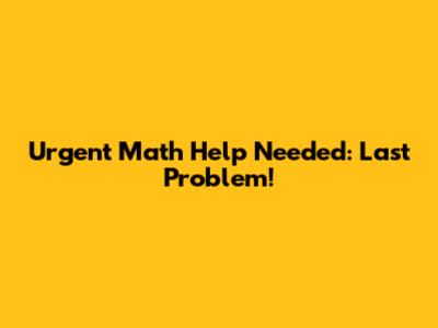 Urgent Math Help Needed: Last Problem!