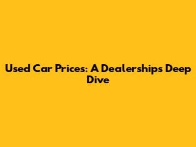 Used Car Prices: A Dealership's Deep Dive