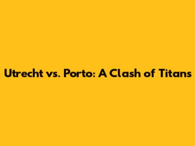 Utrecht vs. Porto: A Clash of Titans