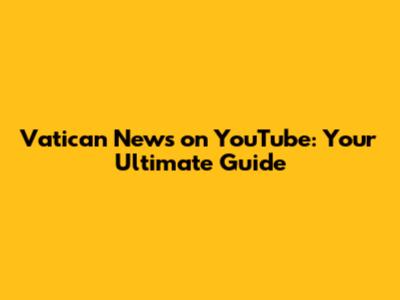 Vatican News on YouTube: Your Ultimate Guide