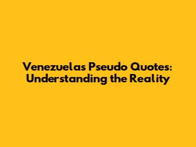 Venezuela's Pseudo Quotes: Understanding the Reality