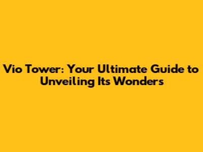 Vio Tower: Your Ultimate Guide to Unveiling Its Wonders