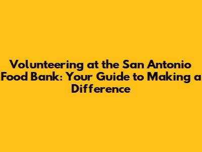 Volunteering at the San Antonio Food Bank: Your Guide to Making a Difference