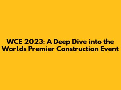 WCE 2023: A Deep Dive into the World's Premier Construction Event