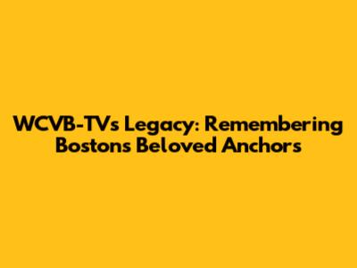 WCVB-TV's Legacy: Remembering Boston's Beloved Anchors