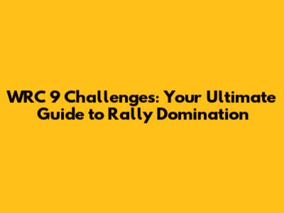 WRC 9 Challenges: Your Ultimate Guide to Rally Domination