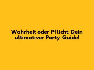 Wahrheit oder Pflicht: Dein ultimativer Party-Guide!