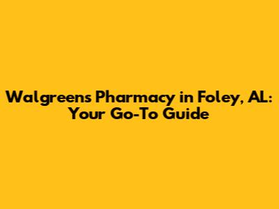 Walgreens Pharmacy in Foley, AL: Your Go-To Guide